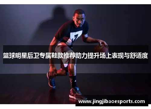 篮球明星后卫专属鞋款推荐助力提升场上表现与舒适度