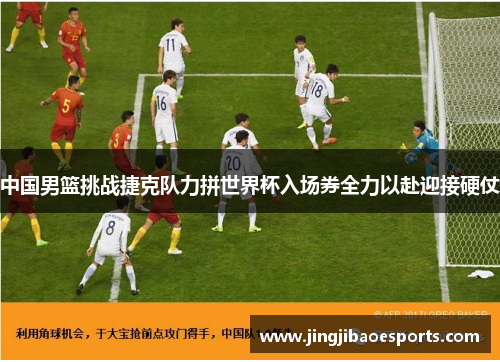 中国男篮挑战捷克队力拼世界杯入场券全力以赴迎接硬仗