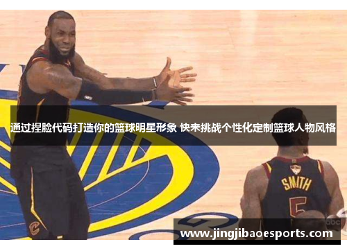 通过捏脸代码打造你的篮球明星形象 快来挑战个性化定制篮球人物风格